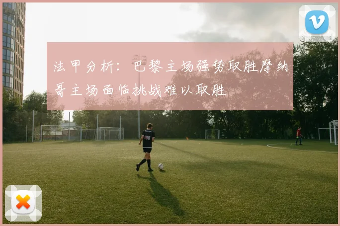 法甲分析：巴黎主场强势取胜摩纳哥主场面临挑战难以取胜