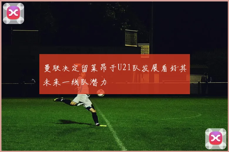 曼联决定留莱昂于U21队发展看好其未来一线队潜力