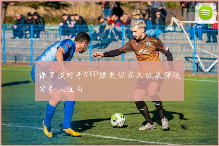 保罗谈对手MVP颁奖仪式文班表现淡定引人注目