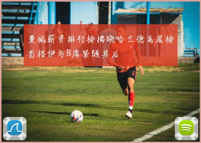 曼城薪资排行榜揭晓哈兰德高居榜首格伊与B席紧随其后