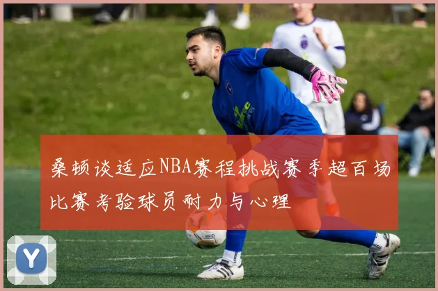 桑顿谈适应NBA赛程挑战赛季超百场比赛考验球员耐力与心理