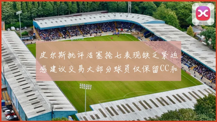 皮尔斯批评活塞抢七表现缺乏紧迫感建议交易大部分球员仅保留CC和詹金斯