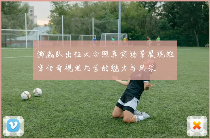 挪威队出征大合照真实场景展现维京传奇视觉元素的魅力与风采