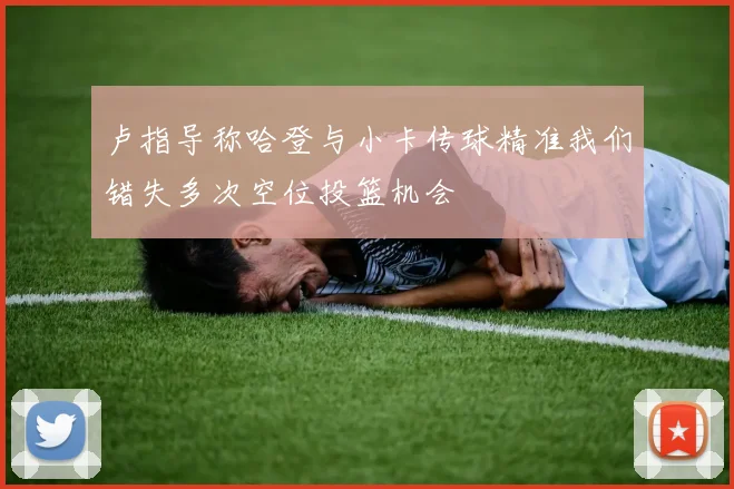 卢指导称哈登与小卡传球精准我们错失多次空位投篮机会