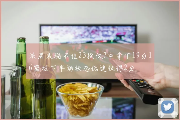 浓眉表现不佳23投仅7中拿下19分16篮板下半场状态低迷仅得2分