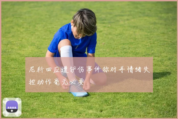 尼科回应遭铲伤事件称对手情绪失控动作毫无必要