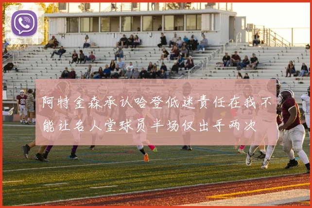 阿特金森承认哈登低迷责任在我不能让名人堂球员半场仅出手两次