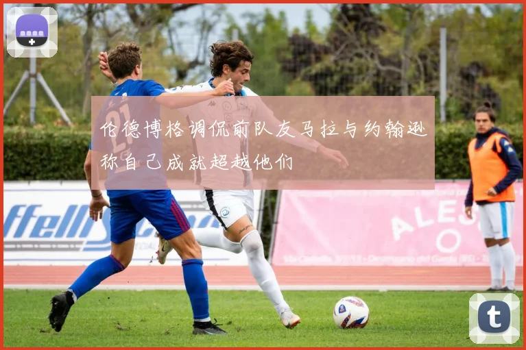 伦德博格调侃前队友马拉与约翰逊称自己成就超越他们