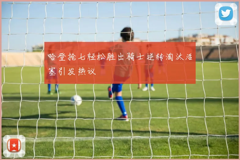 哈登抢七轻松胜出骑士逆转淘汰活塞引发热议