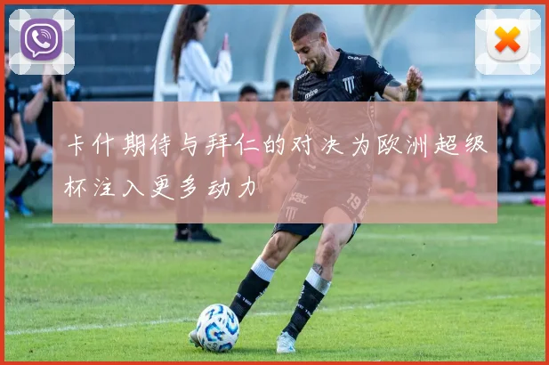 卡什期待与拜仁的对决为欧洲超级杯注入更多动力