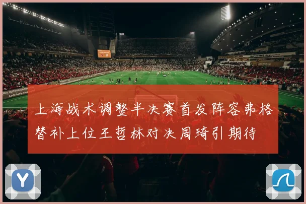 上海战术调整半决赛首发阵容弗格替补上位王哲林对决周琦引期待