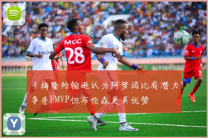 卡梅隆约翰逊认为阿努诺比有潜力争夺FMVP但布伦森更具优势