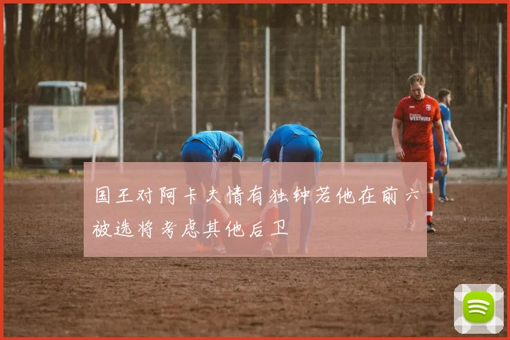 国王对阿卡夫情有独钟若他在前六被选将考虑其他后卫