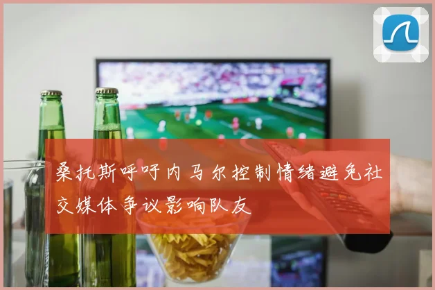 桑托斯呼吁内马尔控制情绪避免社交媒体争议影响队友