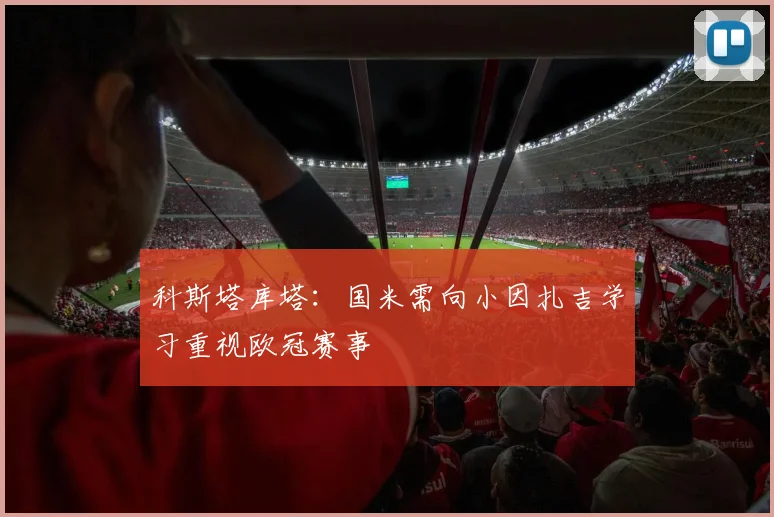 科斯塔库塔：国米需向小因扎吉学习重视欧冠赛事