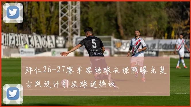 拜仁26-27赛季客场球衣谍照曝光复古风设计引发球迷热议