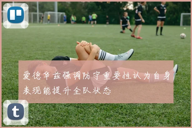 爱德华兹强调防守重要性认为自身表现能提升全队状态