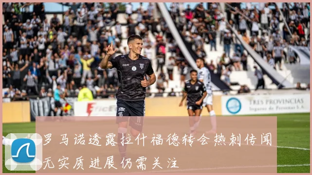 罗马诺透露拉什福德转会热刺传闻无实质进展仍需关注
