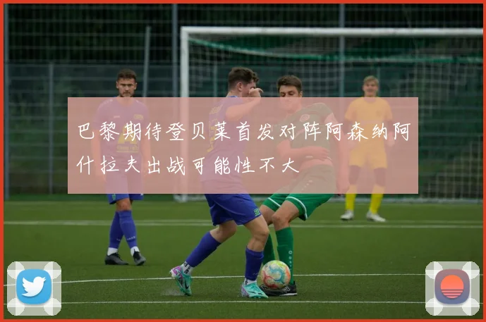 巴黎期待登贝莱首发对阵阿森纳阿什拉夫出战可能性不大
