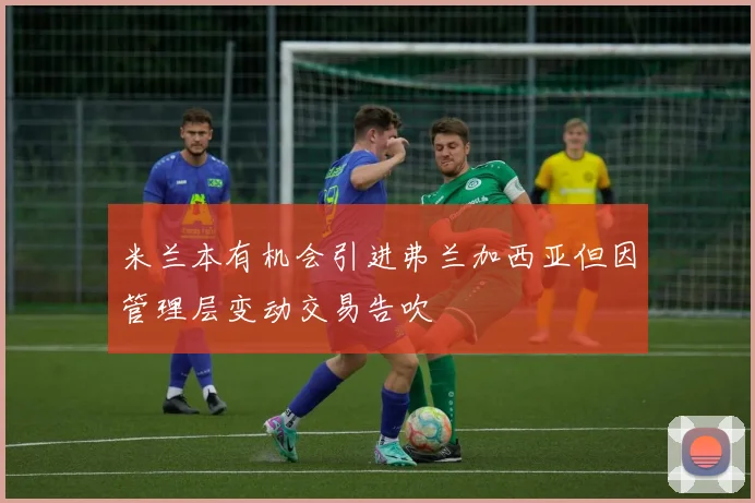 米兰本有机会引进弗兰加西亚但因管理层变动交易告吹