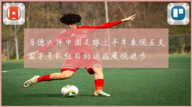 马德兴评中国足球上半年表现五支国字号队伍目标达成展现进步