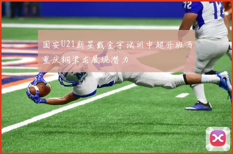 国安U21新星戴金宇试训中超升班马重庆铜梁龙展现潜力