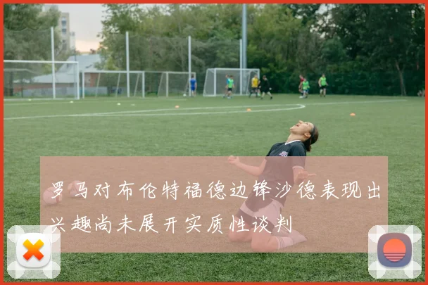 罗马对布伦特福德边锋沙德表现出兴趣尚未展开实质性谈判