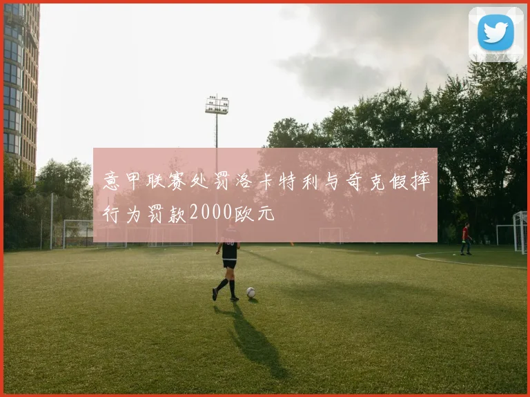 意甲联赛处罚洛卡特利与奇克假摔行为罚款2000欧元