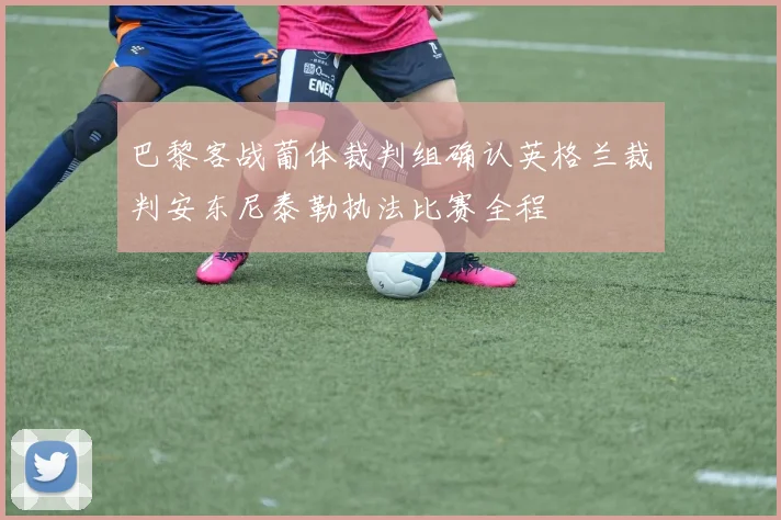 巴黎客战葡体裁判组确认英格兰裁判安东尼泰勒执法比赛全程